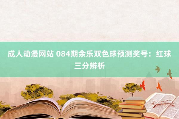 成人动漫网站 084期余乐双色球预测奖号：红球三分辨析