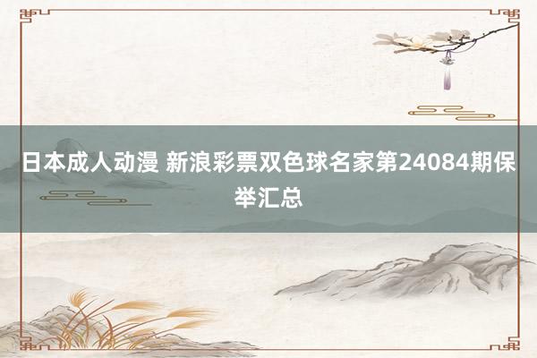 日本成人动漫 新浪彩票双色球名家第24084期保举汇总