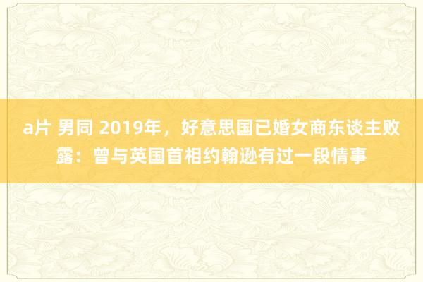 a片 男同 2019年，好意思国已婚女商东谈主败露：曾与英国首相约翰逊有过一段情事