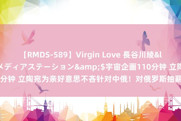 【RMDS-589】Virgin Love 長谷川綾</a>2010-05-17メディアステーション&$宇宙企画110分钟 立陶宛为亲好意思不吝针对中俄！对俄罗斯抽薪止沸，老匹夫苦了2年