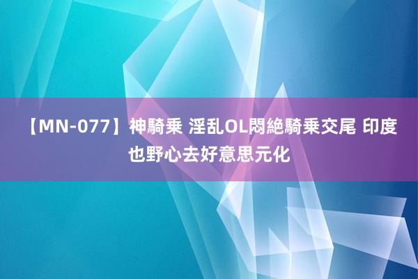 【MN-077】神騎乗 淫乱OL悶絶騎乗交尾 印度也野心去好意思元化