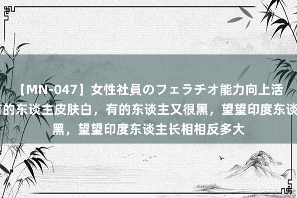 【MN-047】女性社員のフェラチオ能力向上活動 印度为什么有的东谈主皮肤白，有的东谈主又很黑，望望印度东谈主长相相反多大