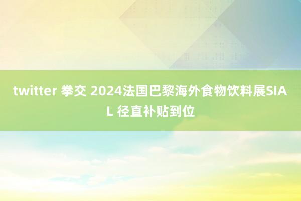 twitter 拳交 2024法国巴黎海外食物饮料展SIAL 径直补贴到位