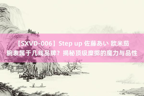 【SXVD-006】Step up 佐藤あい 欧米茄腕表属于几线品牌？揭秘顶级糜掷的魔力与品性