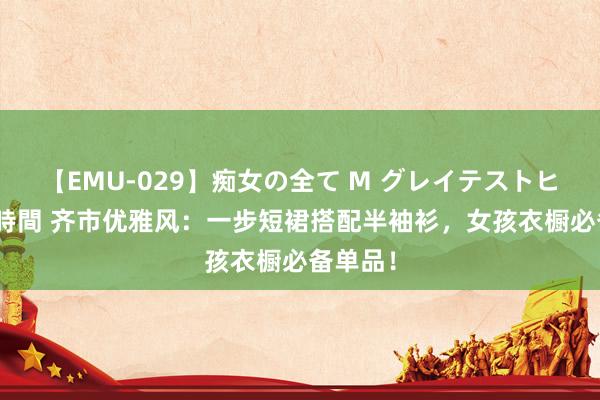 【EMU-029】痴女の全て M グレイテストヒッツ 4時間 齐市优雅风：一步短裙搭配半袖衫，女孩衣橱必备单品！