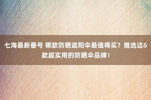 七海最新番号 哪款防晒遮阳伞最值得买？推选这6款超实用的防晒伞品牌！