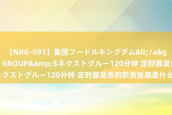 【NXG-091】集団フードルキングダム</a>2010-04-20NEXT GROUP&$ネクストグルー120分钟 定时器发条的职责旨趣是什么？