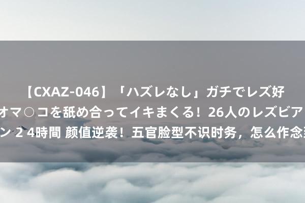 【CXAZ-046】「ハズレなし」ガチでレズ好きなお姉さんたちがオマ○コを舐め合ってイキまくる！26人のレズビアン 2 4時間 颜值逆袭！五官脸型不识时务，怎么作念到嗅觉好意思好多的？