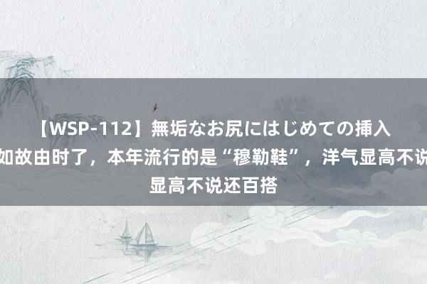 【WSP-112】無垢なお尻にはじめての挿入 通顺鞋如故由时了，本年流行的是“穆勒鞋”，洋气显高不说还百搭