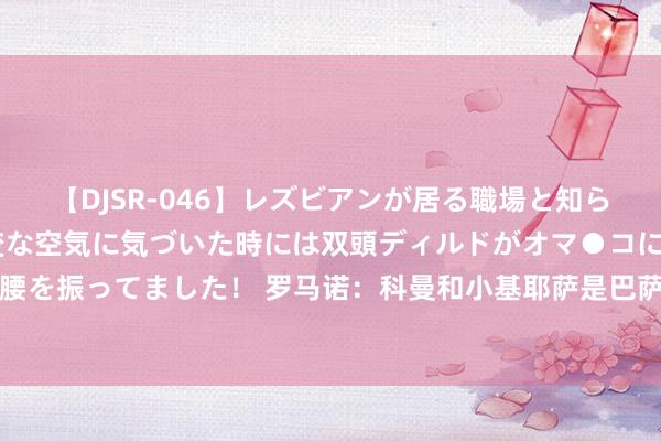 【DJSR-046】レズビアンが居る職場と知らずに来た私（ノンケ） 変な空気に気づいた時には双頭ディルドがオマ●コに挿入されて腰を振ってました！ 罗马诺：科曼和小基耶萨是巴萨关心对象，他们会在翌日几天作念决定