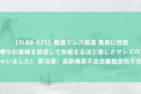 【SLBB-025】職場でレズ痴漢 異常に性欲の強い私（真性レズ）同僚やお客様を誘惑して失神するほど感じさせレズの虜にしちゃいました！ 罗马诺：奥斯梅恩不念念被租赁也不念念降薪，阿森纳对他不感趣味趣味