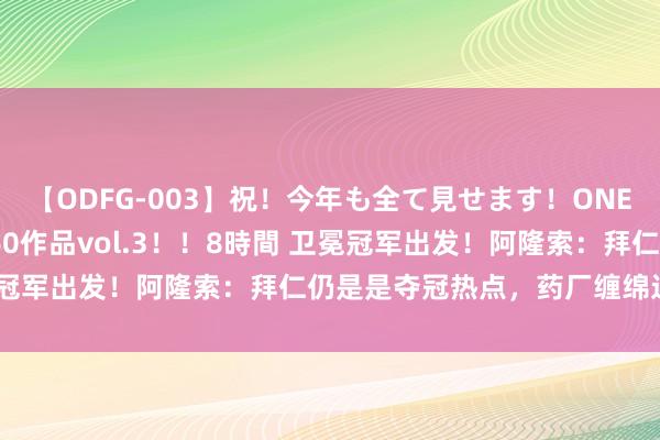 【ODFG-003】祝！今年も全て見せます！ONEDAFULL1年の軌跡全60作品vol.3！！8時間 卫冕冠军出发！阿隆索：拜仁仍是是夺冠热点，药厂缠绵过问前四