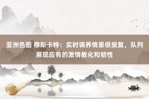 亚洲色图 穆斯卡特：实时调养情景很报复，队列展现应有的激情教化和韧性