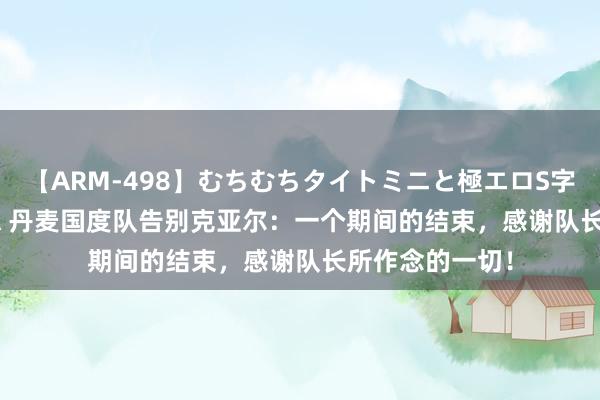 【ARM-498】むちむちタイトミニと極エロS字ライン 2 AIKA 丹麦国度队告别克亚尔：一个期间的结束，感谢队长所作念的一切！