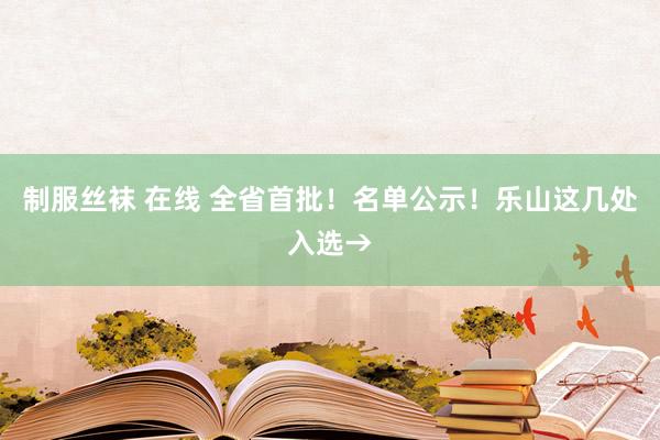 制服丝袜 在线 全省首批！名单公示！乐山这几处入选→