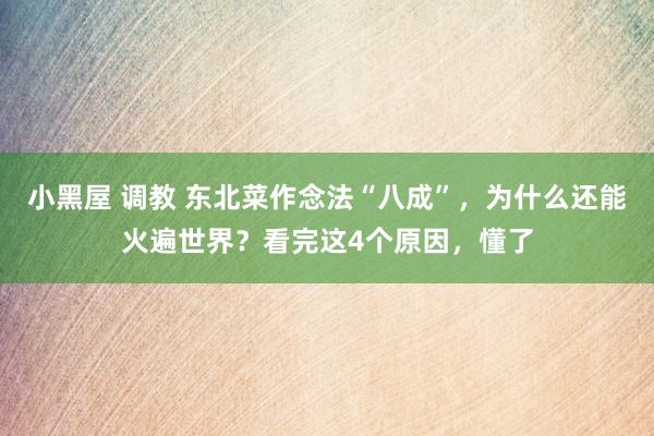 小黑屋 调教 东北菜作念法“八成”，为什么还能火遍世界？看完这4个原因，懂了