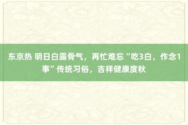 东京热 明日白露骨气，再忙难忘“吃3白，作念1事”传统习俗，吉祥健康度秋