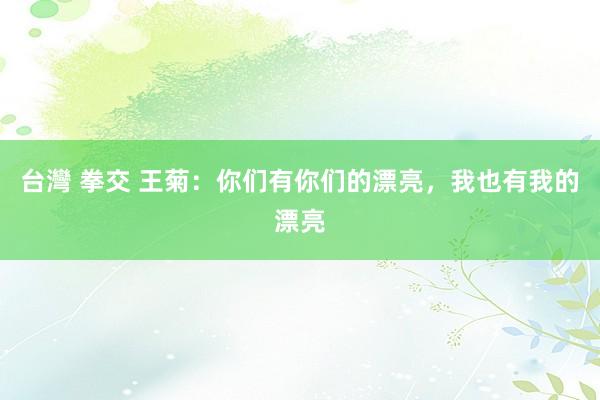 台灣 拳交 王菊：你们有你们的漂亮，我也有我的漂亮