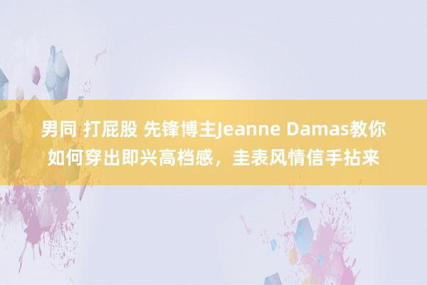 男同 打屁股 先锋博主Jeanne Damas教你如何穿出即兴高档感，圭表风情信手拈来