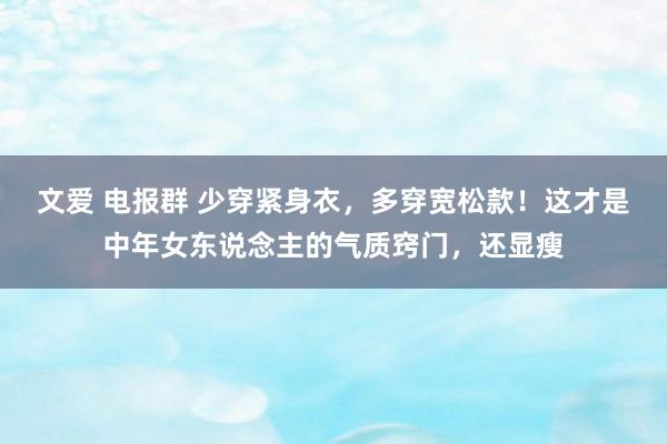 文爱 电报群 少穿紧身衣，多穿宽松款！这才是中年女东说念主的气质窍门，还显瘦