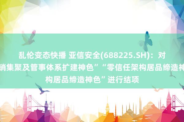 乱伦变态快播 亚信安全(688225.SH)：对募投神色“营销集聚及管事体系扩建神色”“零信任架构居品缔造神色”进行结项