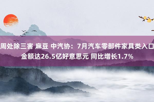 周处除三害 麻豆 中汽协：7月汽车零部件家具类入口金额达26.5亿好意思元 同比增长1.7%