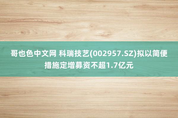 哥也色中文网 科瑞技艺(002957.SZ)拟以简便措施定增募资不超1.7亿元