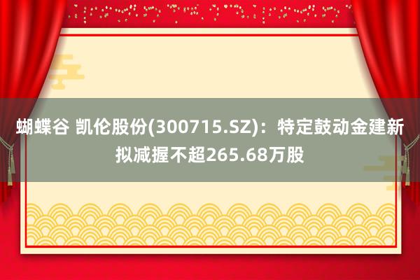 蝴蝶谷 凯伦股份(300715.SZ)：特定鼓动金建新拟减握不超265.68万股