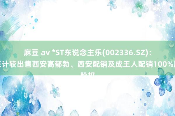 麻豆 av *ST东说念主乐(002336.SZ)：正在计较出售西安高郁勃、西安配销及成王人配销100%股权