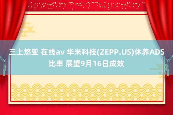 三上悠亚 在线av 华米科技(ZEPP.US)休养ADS比率 展望9月16日成效