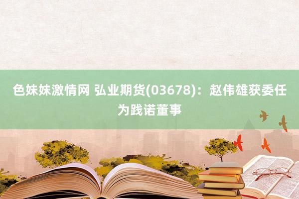 色妹妹激情网 弘业期货(03678)：赵伟雄获委任为践诺董事