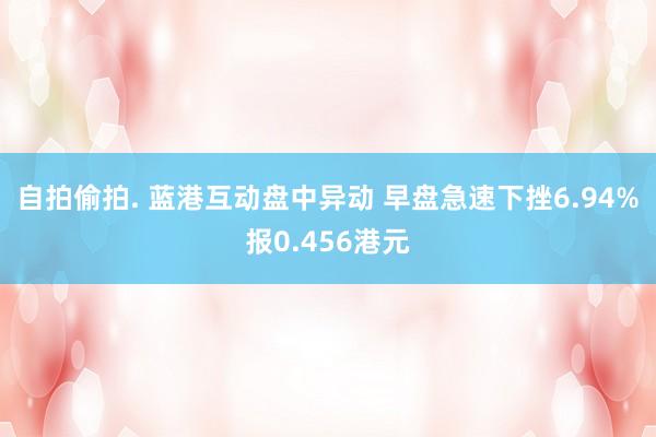 自拍偷拍. 蓝港互动盘中异动 早盘急速下挫6.94%报0.456港元