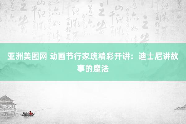 亚洲美图网 动画节行家班精彩开讲：迪士尼讲故事的魔法