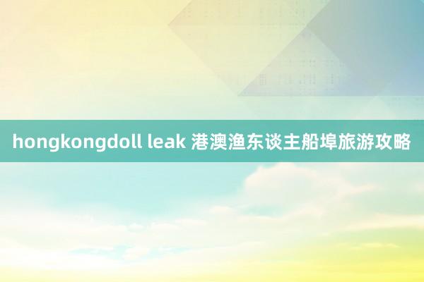 hongkongdoll leak 港澳渔东谈主船埠旅游攻略