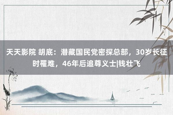 天天影院 胡底：潜藏国民党密探总部，30岁长征时罹难，46年后追尊义士|钱壮飞