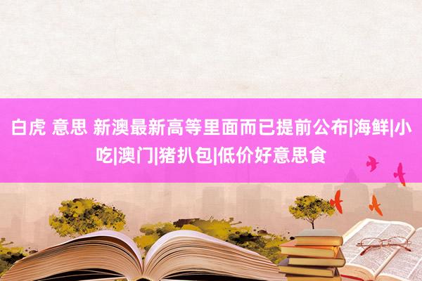 白虎 意思 新澳最新高等里面而已提前公布|海鲜|小吃|澳门|猪扒包|低价好意思食