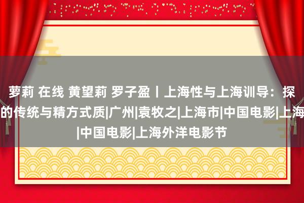 萝莉 在线 黄望莉 罗子盈丨上海性与上海训导：探寻上海电影的传统与精方式质|广州|袁牧之|上海市|中国电影|上海外洋电影节