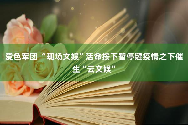 爱色军团 “现场文娱”活命按下暂停键疫情之下催生“云文娱”