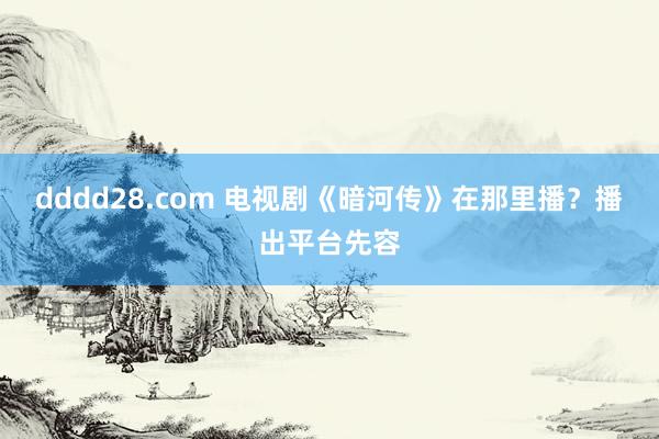 dddd28.com 电视剧《暗河传》在那里播？播出平台先容