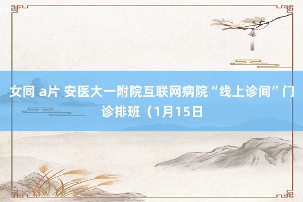 女同 a片 安医大一附院互联网病院“线上诊间”门诊排班（1月15日