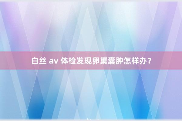 白丝 av 体检发现卵巢囊肿怎样办？