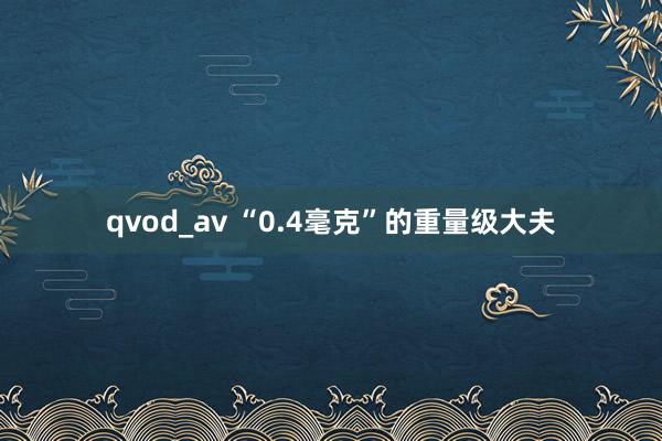 qvod_av “0.4毫克”的重量级大夫