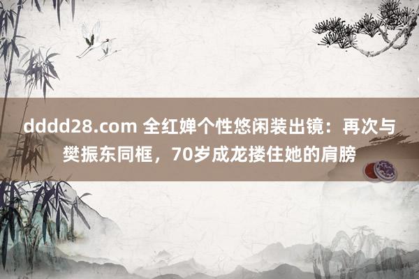 dddd28.com 全红婵个性悠闲装出镜：再次与樊振东同框，70岁成龙搂住她的肩膀