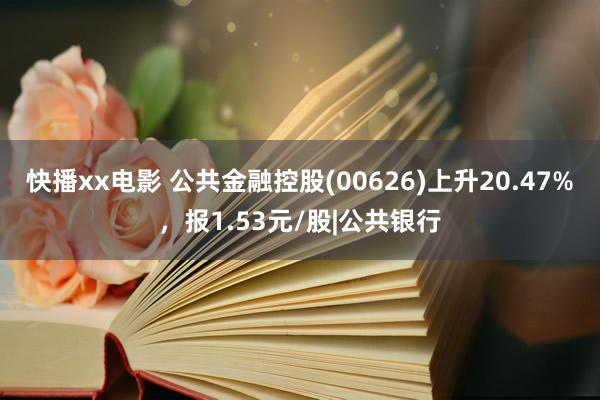 快播xx电影 公共金融控股(00626)上升20.47%，报1.53元/股|公共银行