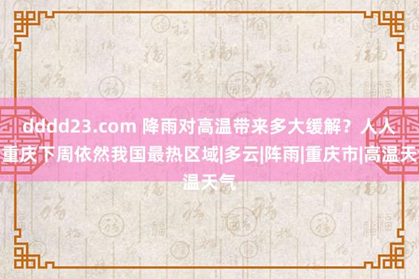 dddd23.com 降雨对高温带来多大缓解？人人：重庆下周依然我国最热区域|多云|阵雨|重庆市|高温天气