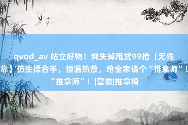 qvod_av 站立好物！纯失掉甩货99抢【无线多功能推拿腰靠】仿生揉合手，恒温热敷，给全家请个“推拿师”！|营救|推拿椅