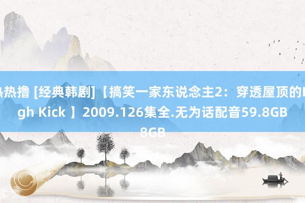 热热撸 [经典韩剧]【搞笑一家东说念主2：穿透屋顶的High Kick 】2009.126集全.无为话配音59.8GB