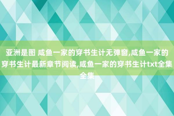 亚洲是图 咸鱼一家的穿书生计无弹窗,咸鱼一家的穿书生计最新章节阅读,咸鱼一家的穿书生计txt全集