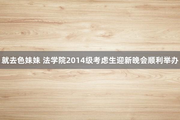 就去色妹妹 法学院2014级考虑生迎新晚会顺利举办