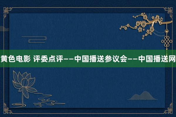 黄色电影 评委点评——中国播送参议会——中国播送网